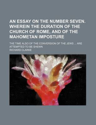 Book cover for An Essay on the Number Seven. Wherein the Duration of the Church of Rome, and of the Mahometan Imposture; The Time Also of the Conversion of the Jews