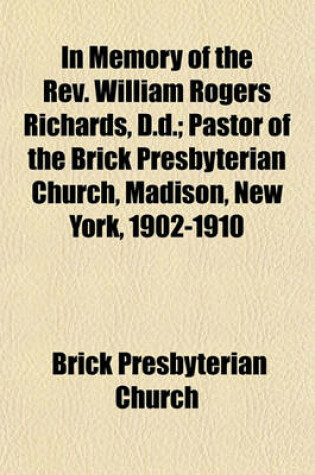 Cover of In Memory of the REV. William Rogers Richards, D.D.; Pastor of the Brick Presbyterian Church, Madison, New York, 1902-1910