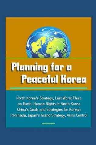 Cover of Planning for a Peaceful Korea - North Korea's Strategy, Last Worst Place on Earth, Human Rights in North Korea, China's Goals and Strategies for Korean Peninsula, Japan's Grand Strategy, Arms Control