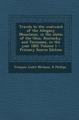 Cover of Travels to the Westward of the Allegany Mountains, in the States of the Ohio, Kentucky, and Tennessee, in the Year 1802 Volume 1 - Primary Source Edition