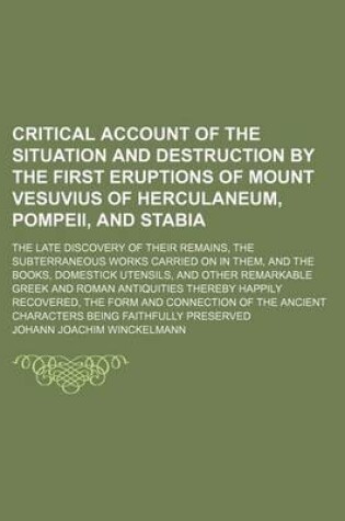 Cover of Critical Account of the Situation and Destruction by the First Eruptions of Mount Vesuvius of Herculaneum, Pompeii, and Stabia; The Late Discovery of Their Remains, the Subterraneous Works Carried on in Them, and the Books, Domestick Utensils, and Other Re