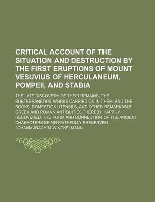 Book cover for Critical Account of the Situation and Destruction by the First Eruptions of Mount Vesuvius of Herculaneum, Pompeii, and Stabia; The Late Discovery of Their Remains, the Subterraneous Works Carried on in Them, and the Books, Domestick Utensils, and Other Re