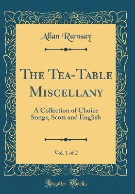 Book cover for The Tea-Table Miscellany, Vol. 1 of 2: A Collection of Choice Songs, Scots and English (Classic Reprint)