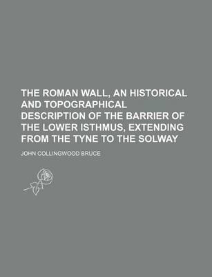 Book cover for The Roman Wall, an Historical and Topographical Description of the Barrier of the Lower Isthmus, Extending from the Tyne to the Solway