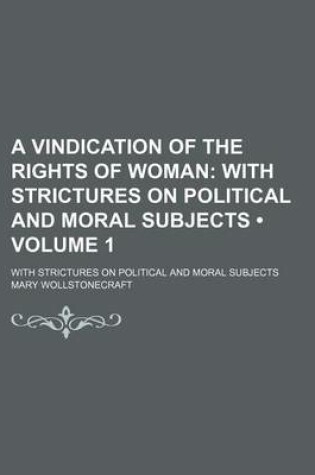 Cover of A Vindication of the Rights of Woman (Volume 1); With Strictures on Political and Moral Subjects. with Strictures on Political and Moral Subjects