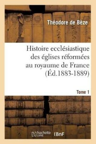 Cover of Histoire Ecclesiastique Des Eglises Reformees Au Royaume de France. Tome 1 (Ed.1883-1889)