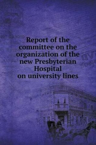 Cover of Report of the committee on the organization of the new Presbyterian Hospital on university lines