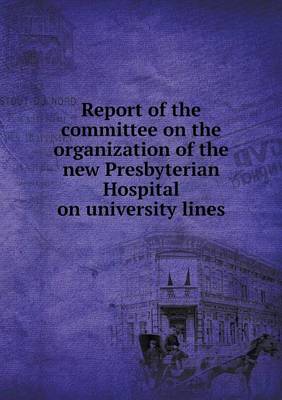 Book cover for Report of the committee on the organization of the new Presbyterian Hospital on university lines