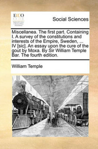 Cover of Miscellanea. the First Part. Containing I. a Survey of the Constitutions and Interests of the Empire, Sweden, ... IV [Sic]. an Essay Upon the Cure of the Gout by Moxa. by Sir William Temple Bar. the Fourth Edition.