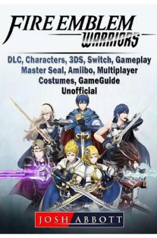 Cover of Fire Emblem Warriors, DLC, Characters, 3ds, Switch, Gameplay, Master Seal, Amiibo, Multiplayer, Costumes, Game Guide Unofficial