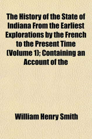 Cover of The History of the State of Indiana from the Earliest Explorations by the French to the Present Time (Volume 1); Containing an Account of the