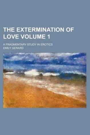 Cover of The Extermination of Love; A Fragmentary Study in Erotics Volume 1