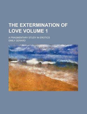 Book cover for The Extermination of Love; A Fragmentary Study in Erotics Volume 1