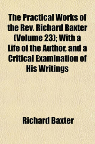 Cover of The Practical Works of the REV. Richard Baxter (Volume 23); With a Life of the Author, and a Critical Examination of His Writings