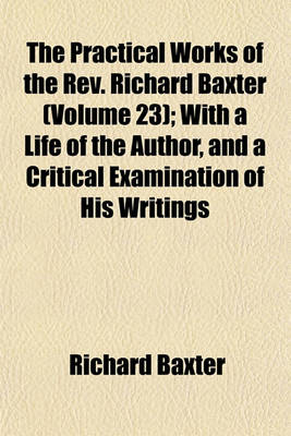 Book cover for The Practical Works of the REV. Richard Baxter (Volume 23); With a Life of the Author, and a Critical Examination of His Writings