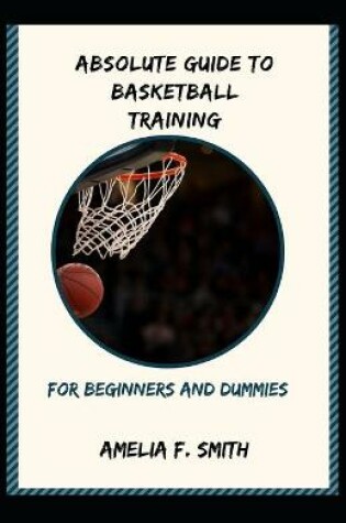 Cover of Absolute Guide To Basketball Training For Beginners And Dummies