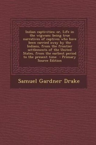Cover of Indian Captivities; Or, Life in the Wigwam; Being True Narratives of Captives Who Have Been Carried Away by the Indians, from the Frontier Settlements of the United States, from the Earliest Period to the Present Time - Primary Source Edition
