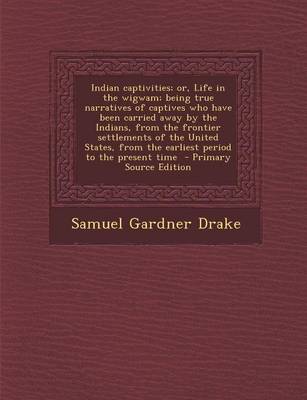 Book cover for Indian Captivities; Or, Life in the Wigwam; Being True Narratives of Captives Who Have Been Carried Away by the Indians, from the Frontier Settlements of the United States, from the Earliest Period to the Present Time - Primary Source Edition