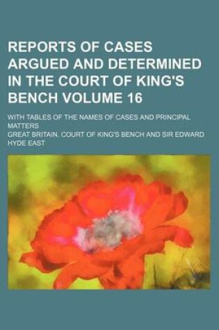 Cover of Reports of Cases Argued and Determined in the Court of King's Bench Volume 16; With Tables of the Names of Cases and Principal Matters