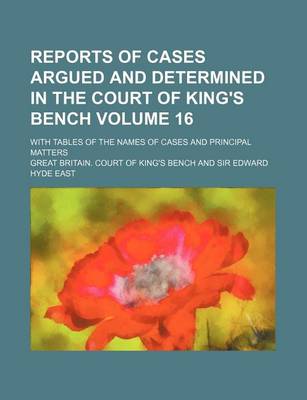 Book cover for Reports of Cases Argued and Determined in the Court of King's Bench Volume 16; With Tables of the Names of Cases and Principal Matters