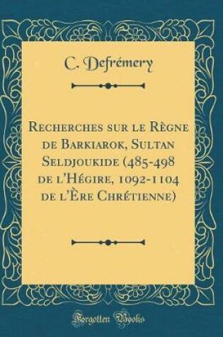 Cover of Recherches Sur Le Regne de Barkiarok, Sultan Seldjoukide (485-498 de l'Hegire, 1092-1104 de l'Ere Chretienne) (Classic Reprint)