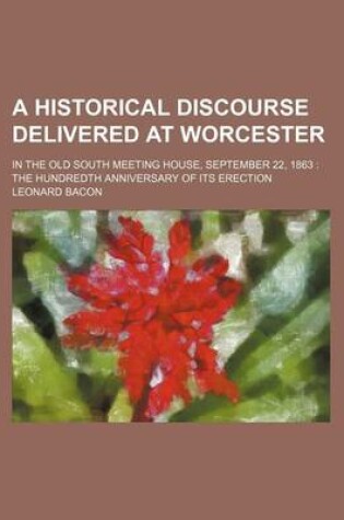 Cover of A Historical Discourse Delivered at Worcester; In the Old South Meeting House, September 22, 1863 the Hundredth Anniversary of Its Erection