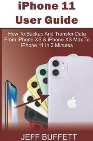 Cover of iPhone 11 User Guide - How To Backup And Transfer Data From iPhone XS & iPhone XS Max To iPhone 11 In 2 Minutes