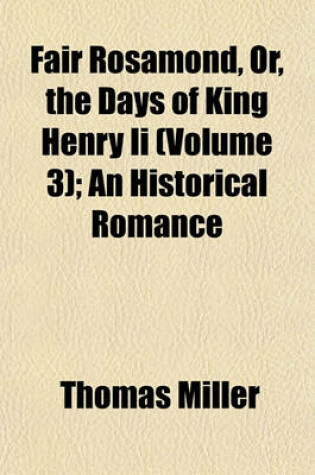 Cover of Fair Rosamond, Or, the Days of King Henry II (Volume 3); An Historical Romance