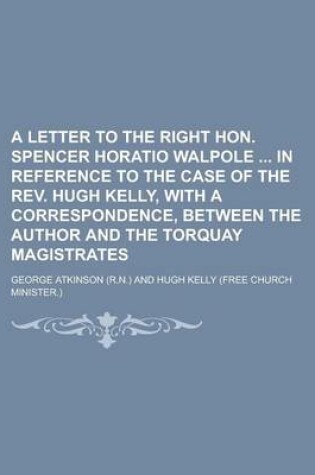 Cover of A Letter to the Right Hon. Spencer Horatio Walpole in Reference to the Case of the REV. Hugh Kelly, with a Correspondence, Between the Author and the Torquay Magistrates