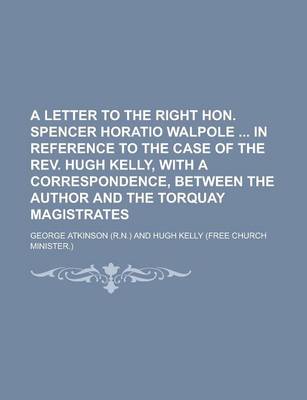 Book cover for A Letter to the Right Hon. Spencer Horatio Walpole in Reference to the Case of the REV. Hugh Kelly, with a Correspondence, Between the Author and the Torquay Magistrates