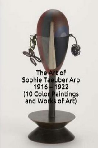 Cover of The Art of Sophie Taeuber Arp 1916 - 1922 (10 Color Paintings and Works of Art)