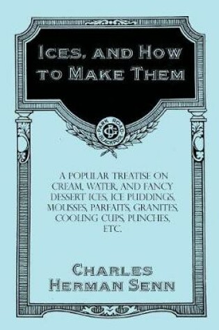 Cover of Ices, and How to Make Them - A Popular Treatise on Cream, Water, and Fancy Dessert Ices, Ice Puddings, Mousses, Parfaits, Granites, Cooling Cups, Punches, etc.