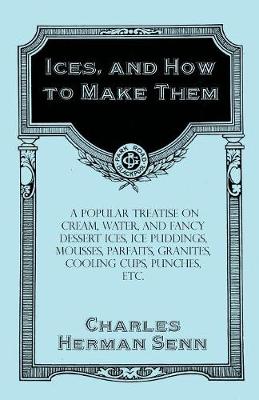 Book cover for Ices, and How to Make Them - A Popular Treatise on Cream, Water, and Fancy Dessert Ices, Ice Puddings, Mousses, Parfaits, Granites, Cooling Cups, Punches, etc.