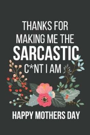 Cover of Thanks for Making Me the Sarcastic C*nt I Am