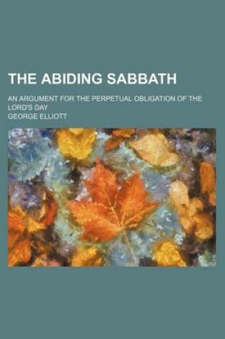 Cover of The Abiding Sabbath; An Argument for the Perpetual Obligation of the Lord's Day