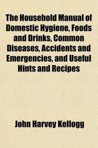 Cover of The Household Manual of Domestic Hygiene, Foods and Drinks, Common Diseases, Accidents and Emergencies, and Useful Hints and Recipes; With Many Other Interesting Topics