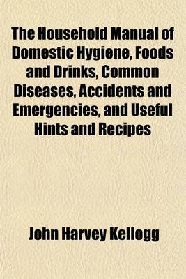 Book cover for The Household Manual of Domestic Hygiene, Foods and Drinks, Common Diseases, Accidents and Emergencies, and Useful Hints and Recipes; With Many Other Interesting Topics