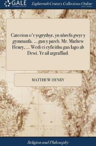 Cover of Catecism O'r Ysgrythyr, Yn Nhrefn Gwyr y Gymmanfa. ... Gan y Parch. Mr. Mathew Henry, ... Wedi Ei Cyfieithu Gan Iago AB Dewi. Yr AIL Argraffiad.