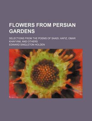 Book cover for Flowers from Persian Gardens; Selections from the Poems of Saadi, Hafiz, Omar Khayyam, and Others