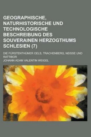 Cover of Geographische, Naturhistorische Und Technologische Beschreibung Des Souverainen Herzogthums Schlesien; Die Furstenthumer Oels, Trachenberg, Neisse Und Rattibor (7 )