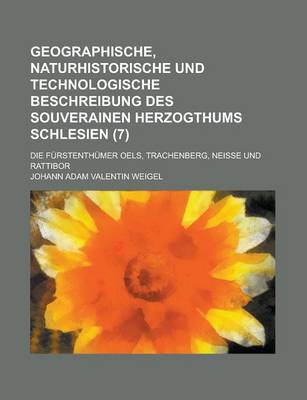 Book cover for Geographische, Naturhistorische Und Technologische Beschreibung Des Souverainen Herzogthums Schlesien; Die Furstenthumer Oels, Trachenberg, Neisse Und Rattibor (7 )