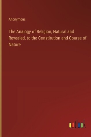 Cover of The Analogy of Religion, Natural and Revealed, to the Constitution and Course of Nature