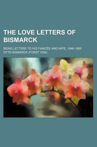 Cover of The Love Letters of Bismarck; Being Letters to His Fiancee and Wife, 1846-1889