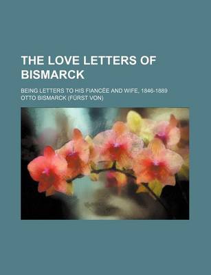 Book cover for The Love Letters of Bismarck; Being Letters to His Fiancee and Wife, 1846-1889