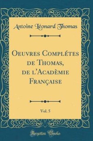 Cover of Oeuvres Complétes de Thomas, de l'Acadèmie Française, Vol. 5 (Classic Reprint)