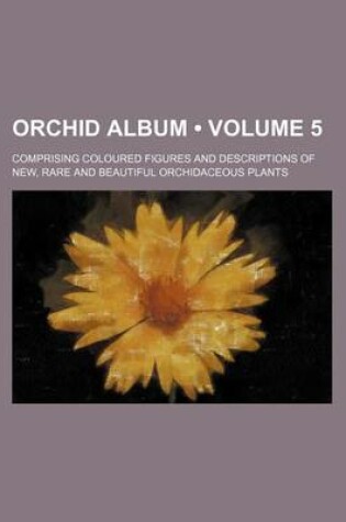 Cover of Orchid Album (Volume 5); Comprising Coloured Figures and Descriptions of New, Rare and Beautiful Orchidaceous Plants