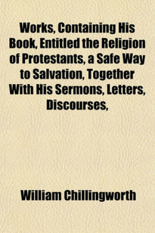 Cover of Works, Containing His Book, Entitled the Religion of Protestants, a Safe Way to Salvation, Together with His Sermons, Letters, Discourses,