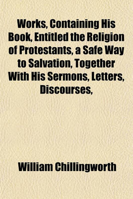 Book cover for Works, Containing His Book, Entitled the Religion of Protestants, a Safe Way to Salvation, Together with His Sermons, Letters, Discourses,