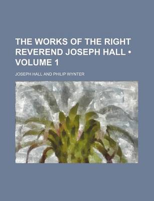 Book cover for The Works of the Right Reverend Joseph Hall (Volume 1)