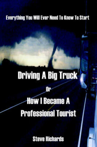 Cover of Everything You Will Ever Need to Know to Start Driving a Big Truck or How I Became a Professional Tourist